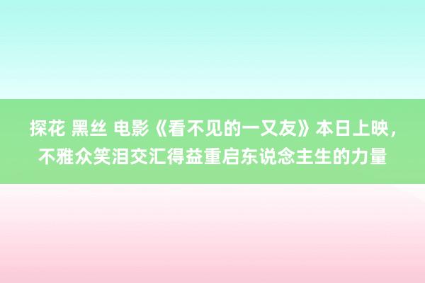 探花 黑丝 电影《看不见的一又友》本日上映，不雅众笑泪交汇得益重启东说念主生的力量
