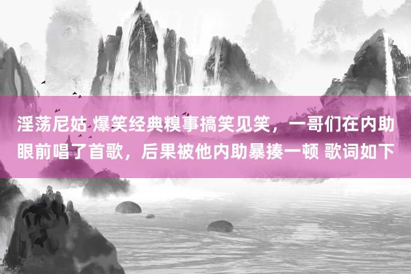 淫荡尼姑 爆笑经典糗事搞笑见笑，一哥们在内助眼前唱了首歌，后果被他内助暴揍一顿 歌词如下