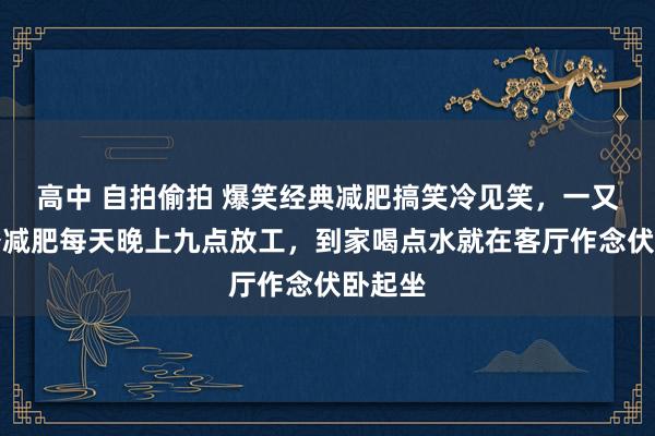 高中 自拍偷拍 爆笑经典减肥搞笑冷见笑，一又友老公减肥每天晚上九点放工，到家喝点水就在客厅作念伏卧起坐