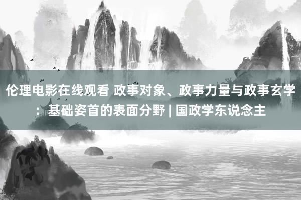 伦理电影在线观看 政事对象、政事力量与政事玄学：基础姿首的表面分野 | 国政学东说念主
