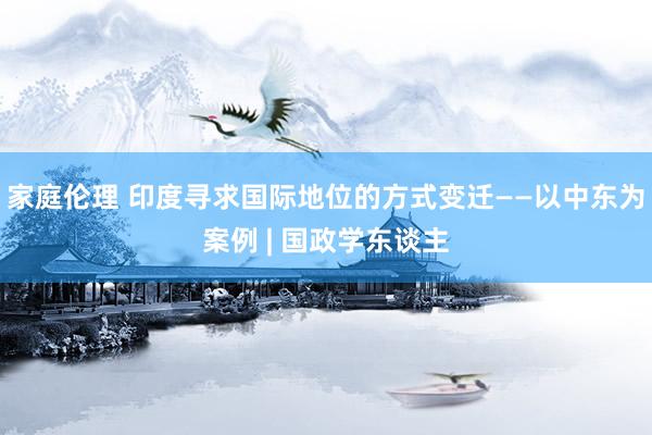家庭伦理 印度寻求国际地位的方式变迁——以中东为案例 | 国政学东谈主