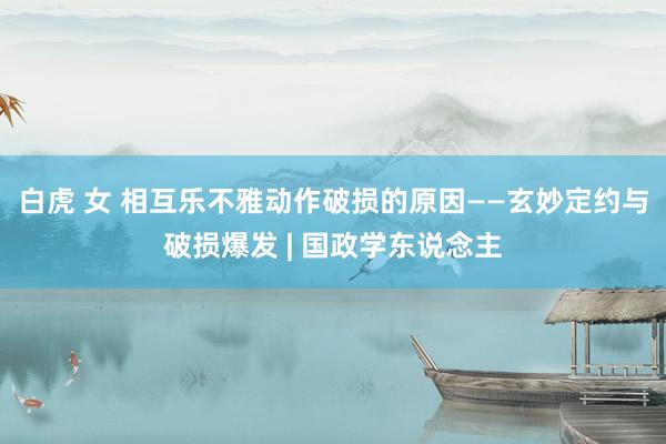 白虎 女 相互乐不雅动作破损的原因——玄妙定约与破损爆发 | 国政学东说念主