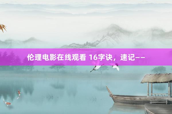伦理电影在线观看 16字诀，速记——