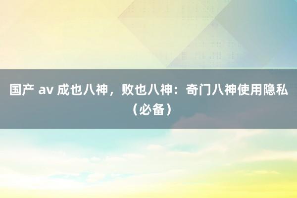 国产 av 成也八神，败也八神：奇门八神使用隐私（必备）