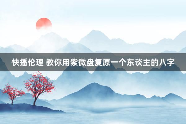 快播伦理 教你用紫微盘复原一个东谈主的八字