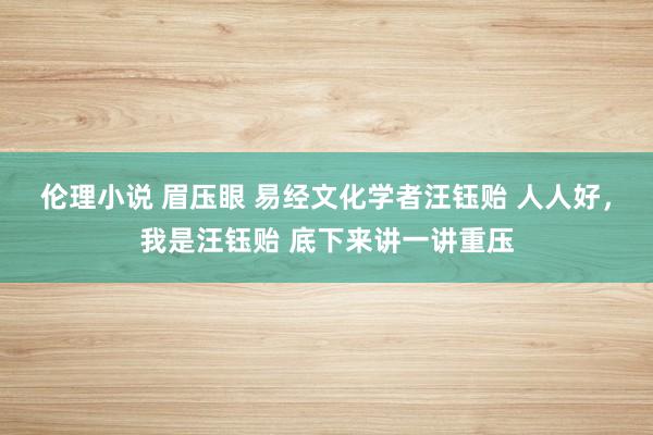 伦理小说 眉压眼 易经文化学者汪钰贻 人人好，我是汪钰贻 底下来讲一讲重压