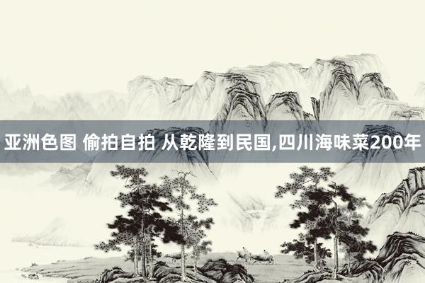 亚洲色图 偷拍自拍 从乾隆到民国，四川海味菜200年