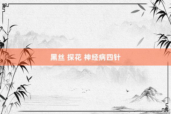 黑丝 探花 神经病四针