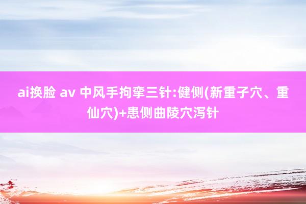 ai换脸 av 中风手拘挛三针:健侧(新重子穴、重仙穴)+患侧曲陵穴泻针