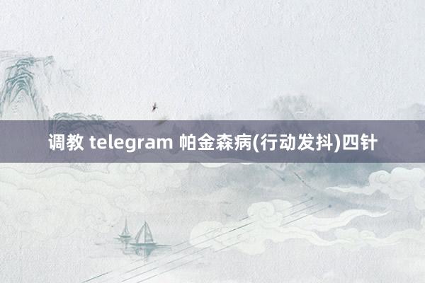 调教 telegram 帕金森病(行动发抖)四针