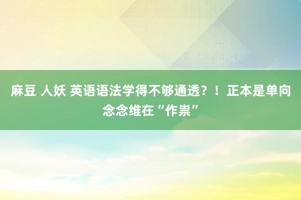 麻豆 人妖 英语语法学得不够通透？！正本是单向念念维在“作祟”
