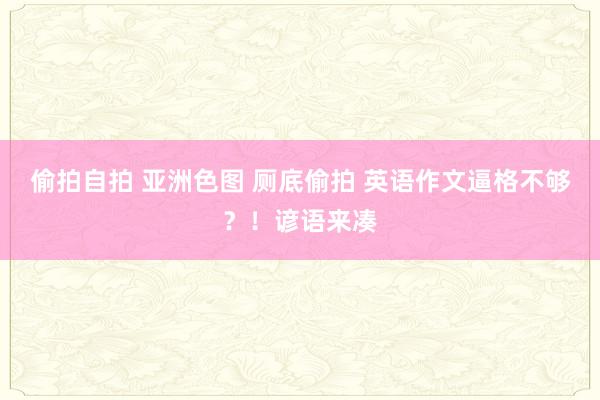 偷拍自拍 亚洲色图 厕底偷拍 英语作文逼格不够？！谚语来凑