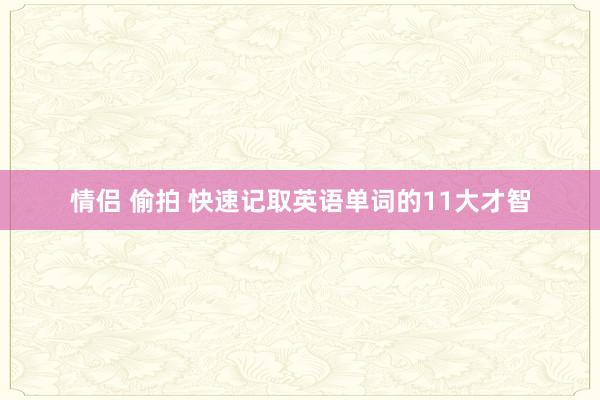情侣 偷拍 快速记取英语单词的11大才智