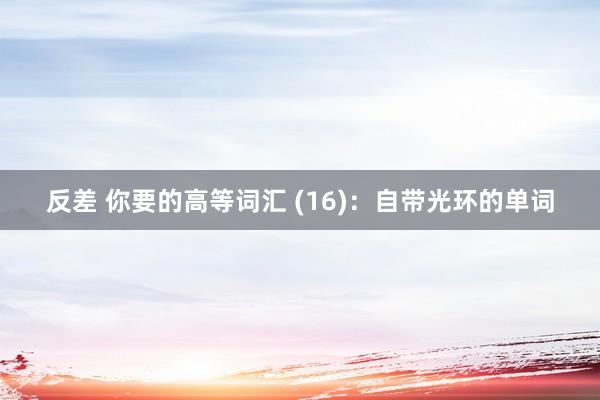 反差 你要的高等词汇 (16)：自带光环的单词