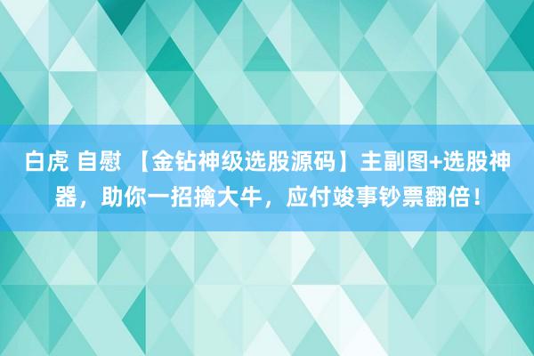 白虎 自慰 【金钻神级选股源码】主副图+选股神器，助你一招擒大牛，应付竣事钞票翻倍！