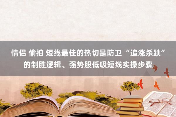 情侣 偷拍 短线最佳的热切是防卫 “追涨杀跌”的制胜逻辑、强势股低吸短线实操步骤
