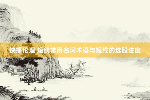 快播伦理 短线常用名词术语与短线的选股法度