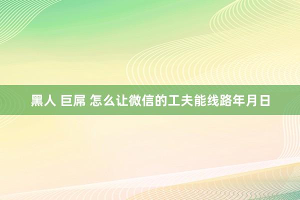 黑人 巨屌 怎么让微信的工夫能线路年月日