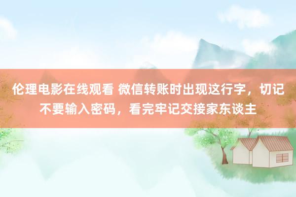 伦理电影在线观看 微信转账时出现这行字，切记不要输入密码，看完牢记交接家东谈主