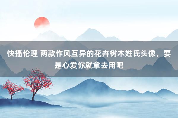 快播伦理 两款作风互异的花卉树木姓氏头像，要是心爱你就拿去用吧