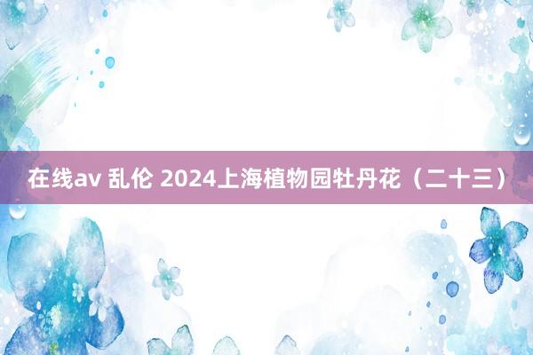 在线av 乱伦 2024上海植物园牡丹花（二十三）