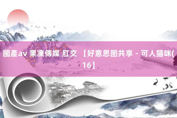 國產av 果凍傳媒 肛交 【好意思图共享 - 可人猫咪(16】