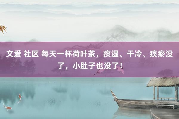 文爱 社区 每天一杯荷叶茶，痰湿、干冷、痰瘀没了，小肚子也没了！