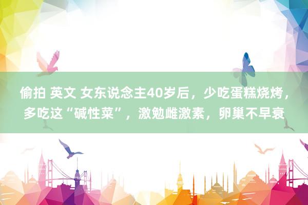 偷拍 英文 女东说念主40岁后，少吃蛋糕烧烤，多吃这“碱性菜”，激勉雌激素，卵巢不早衰