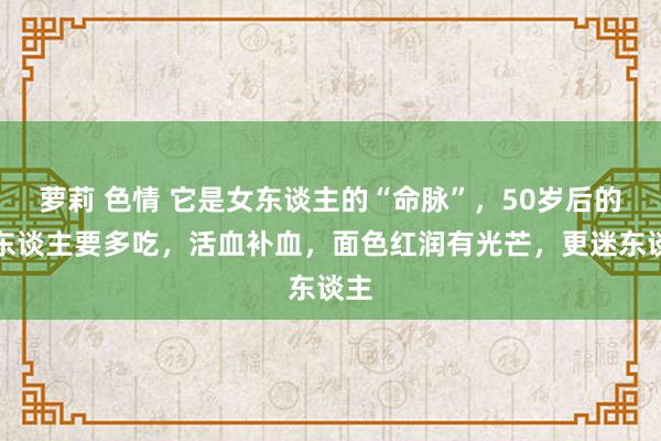 萝莉 色情 它是女东谈主的“命脉”，50岁后的女东谈主要多吃，活血补血，面色红润有光芒，更迷东谈主
