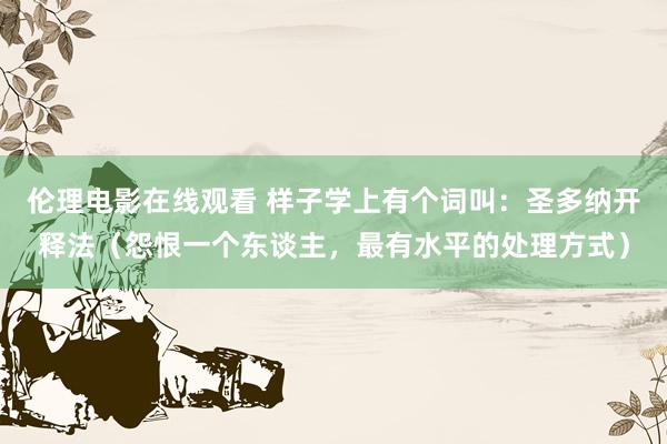 伦理电影在线观看 样子学上有个词叫：圣多纳开释法（怨恨一个东谈主，最有水平的处理方式）