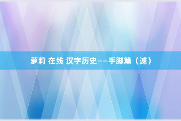 萝莉 在线 汉字历史——手脚篇（遽）