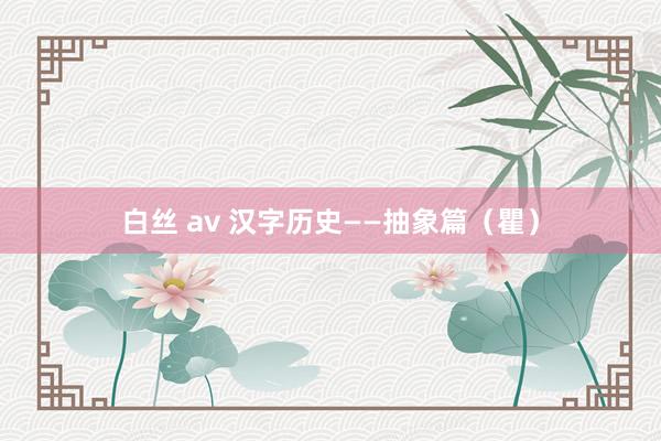 白丝 av 汉字历史——抽象篇（瞿）