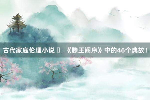 古代家庭伦理小说 ✅ 《滕王阁序》中的46个典故！