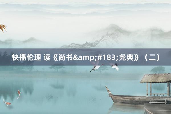 快播伦理 读《尚书&#183;尧典》（二）