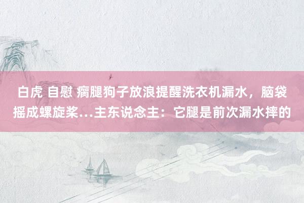 白虎 自慰 瘸腿狗子放浪提醒洗衣机漏水，脑袋摇成螺旋桨…主东说念主：它腿是前次漏水摔的