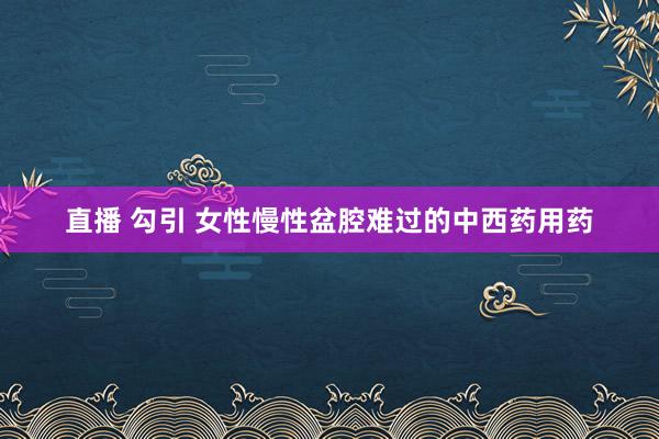 直播 勾引 女性慢性盆腔难过的中西药用药