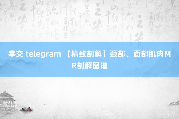 拳交 telegram 【精致剖解】颈部、面部肌肉MR剖解图谱