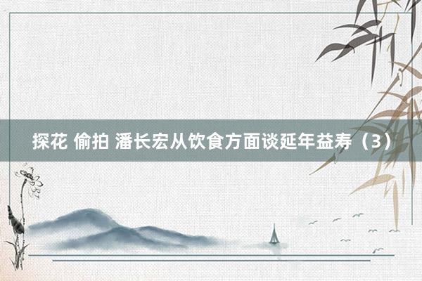 探花 偷拍 潘长宏从饮食方面谈延年益寿（3）