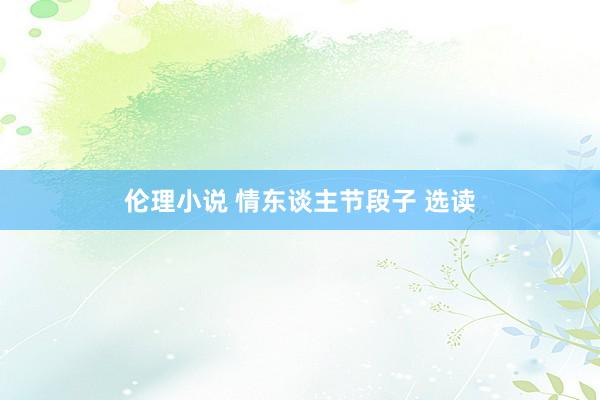 伦理小说 情东谈主节段子 选读