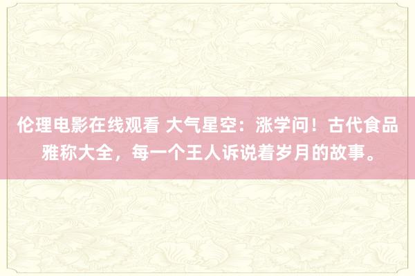 伦理电影在线观看 大气星空：涨学问！古代食品雅称大全，每一个王人诉说着岁月的故事。