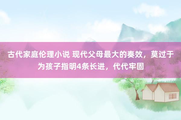 古代家庭伦理小说 现代父母最大的奏效，莫过于为孩子指明4条长进，代代牢固