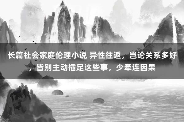 长篇社会家庭伦理小说 异性往返，岂论关系多好，皆别主动插足这些事，少牵连因果