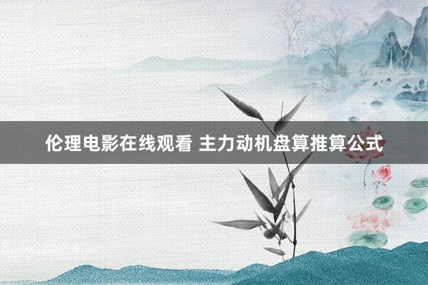 伦理电影在线观看 主力动机盘算推算公式