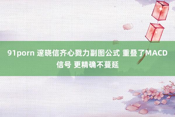 91porn 邃晓信齐心戮力副图公式 重叠了MACD信号 更精确不蔓延