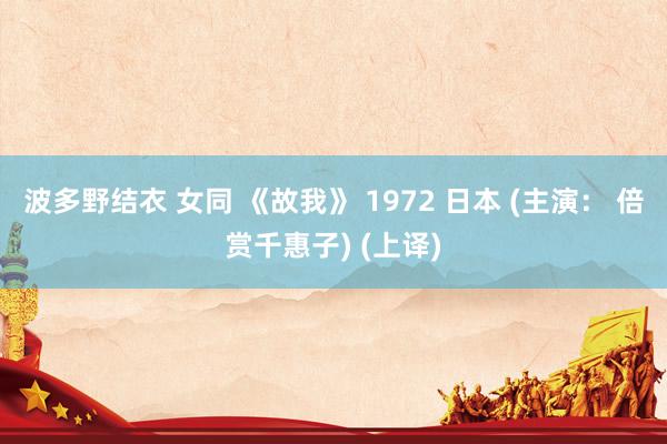 波多野结衣 女同 《故我》 1972 日本 (主演： 倍赏千惠子) (上译)