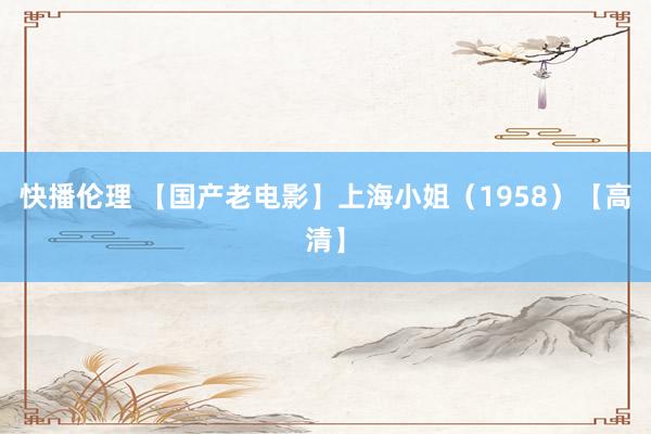 快播伦理 【国产老电影】上海小姐（1958）【高清】
