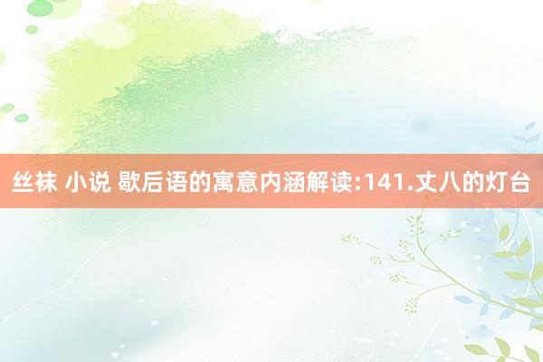 丝袜 小说 歇后语的寓意内涵解读:141.丈八的灯台