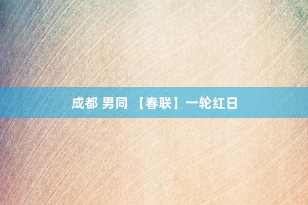 成都 男同 【春联】一轮红日