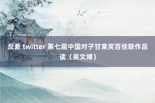 反差 twitter 第七届中国对子甘棠奖百佳联作品读（吴文博）