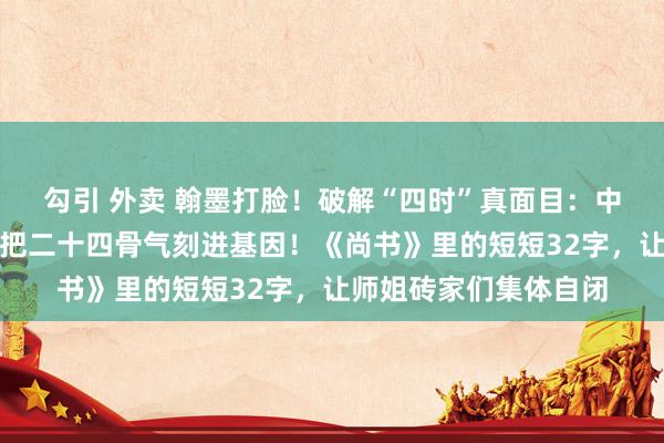 勾引 外卖 翰墨打脸！破解“四时”真面目：中国东谈主一万年前就把二十四骨气刻进基因！《尚书》里的短短32字，让师姐砖家们集体自闭
